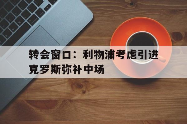转会窗口：利物浦考虑引进克罗斯弥补中场