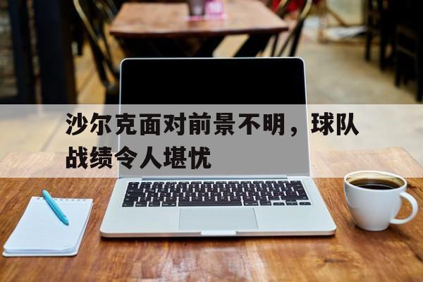 沙尔克面对前景不明，球队战绩令人堪忧