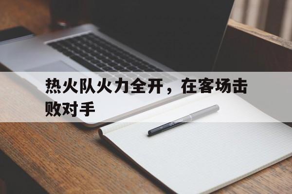 热火队火力全开，在客场击败对手
